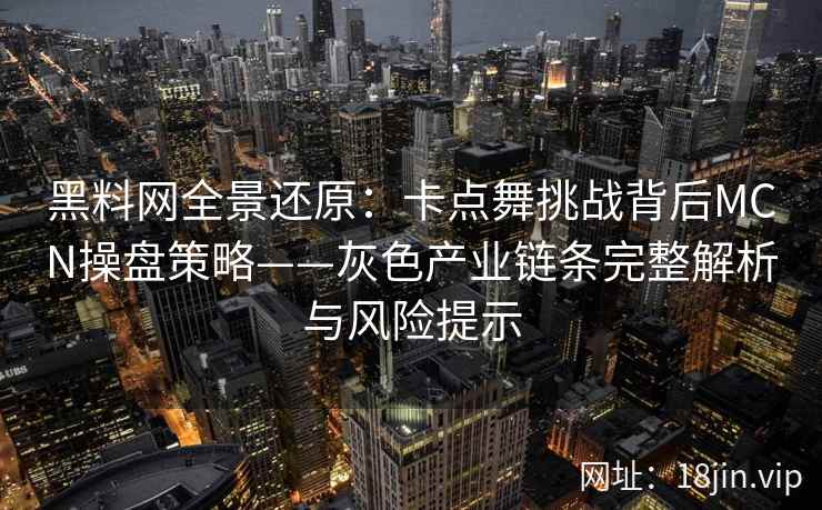 黑料网全景还原：卡点舞挑战背后MCN操盘策略——灰色产业链条完整解析与风险提示
