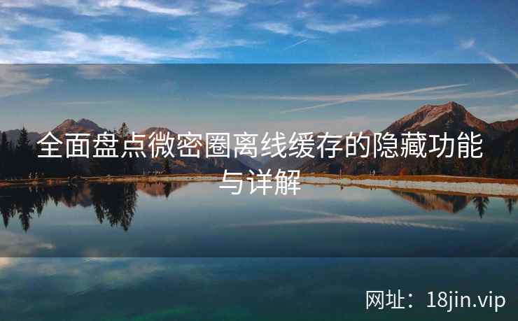 全面盘点微密圈离线缓存的隐藏功能与详解