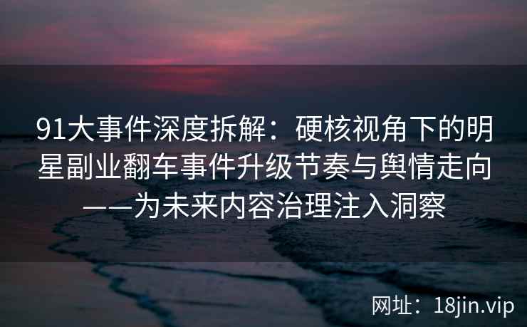 91大事件深度拆解：硬核视角下的明星副业翻车事件升级节奏与舆情走向——为未来内容治理注入洞察  第1张