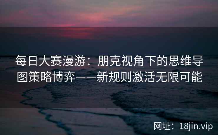 每日大赛漫游:朋克视角下的思维导图策略博弈——新规则激活无限可能