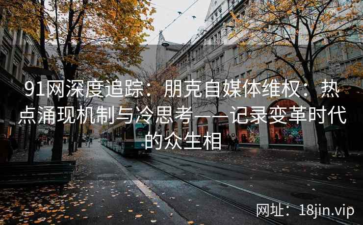 91网深度追踪：朋克自媒体维权：热点涌现机制与冷思考——记录变革时代的众生相