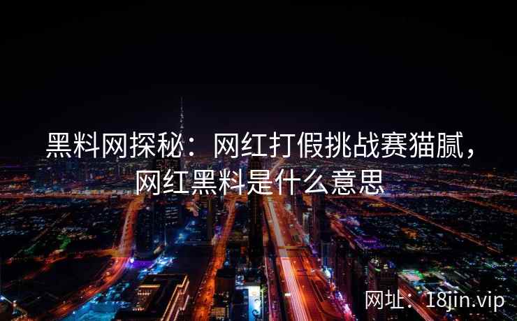 黑料网探秘：网红打假挑战赛猫腻，网红黑料是什么意思