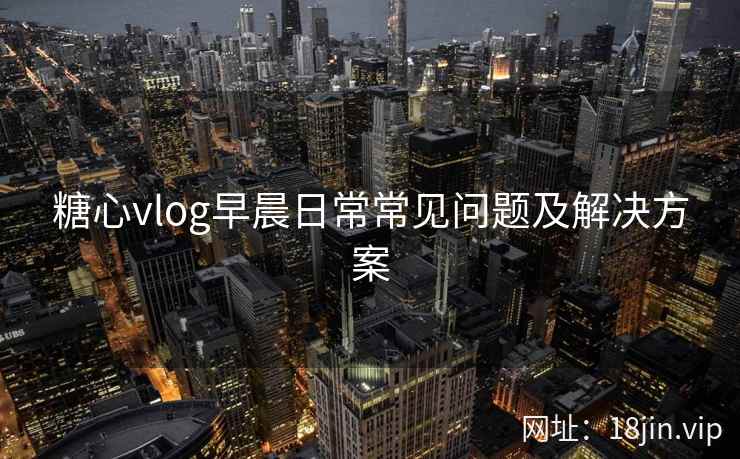 糖心vlog早晨日常常见问题及解决方案