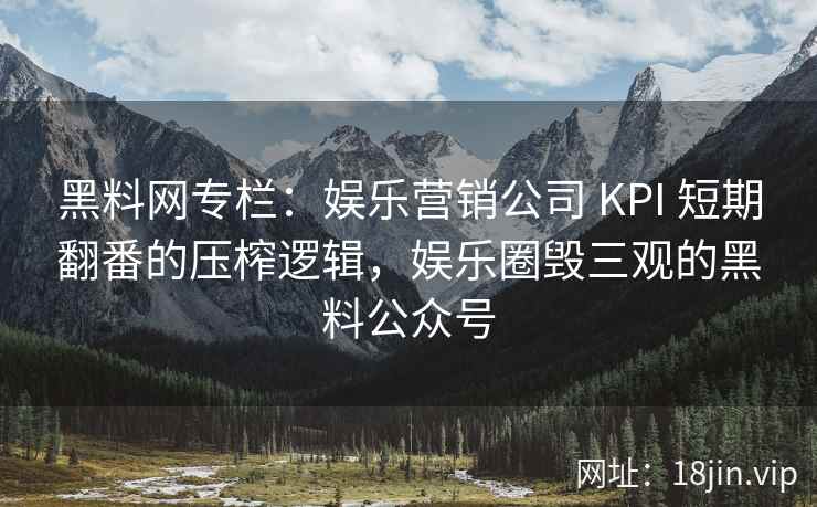 黑料网专栏：娱乐营销公司 KPI 短期翻番的压榨逻辑，娱乐圈毁三观的黑料公众号