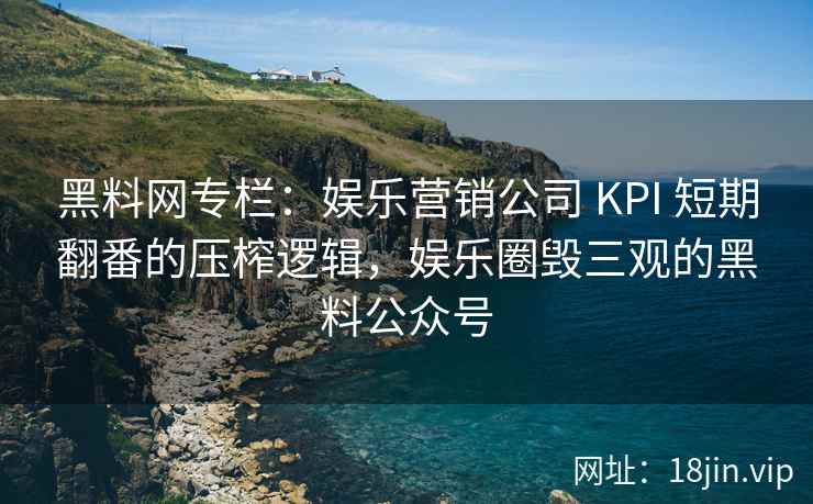 黑料网专栏：娱乐营销公司 KPI 短期翻番的压榨逻辑，娱乐圈毁三观的黑料公众号