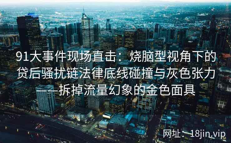 91大事件现场直击：烧脑型视角下的贷后骚扰链法律底线碰撞与灰色张力——拆掉流量幻象的金色面具  第2张