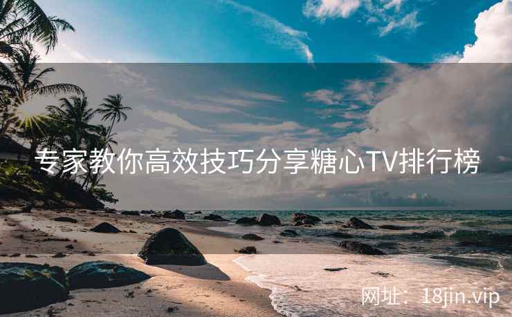 专家教你高效技巧分享糖心TV排行榜