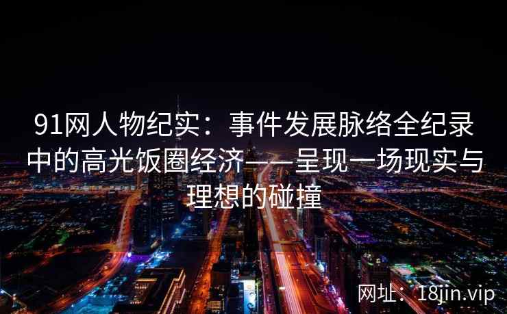 91网人物纪实：事件发展脉络全纪录中的高光饭圈经济——呈现一场现实与理想的碰撞