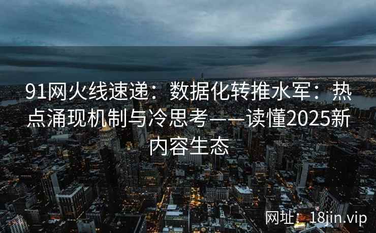 91网火线速递：数据化转推水军：热点涌现机制与冷思考——读懂2025新内容生态