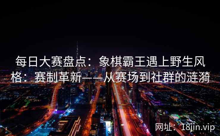 每日大赛盘点：象棋霸王遇上野生风格：赛制革新——从赛场到社群的涟漪