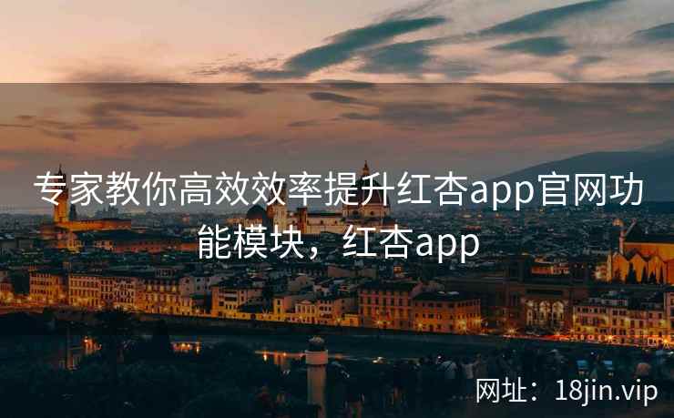 专家教你高效效率提升红杏app官网功能模块，红杏app  第1张