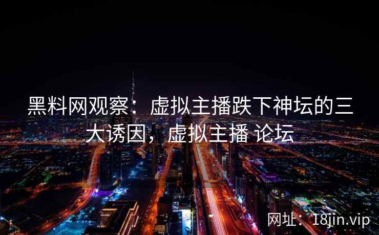 黑料网观察：虚拟主播跌下神坛的三大诱因，虚拟主播 论坛