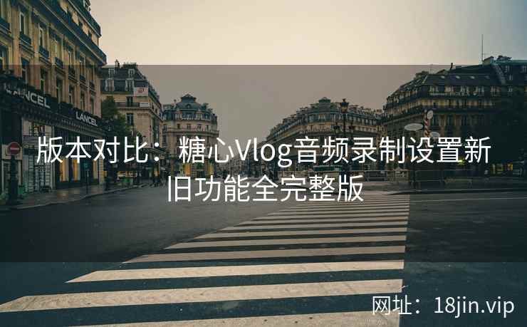版本对比:糖心Vlog音频录制设置新旧功能全完整版