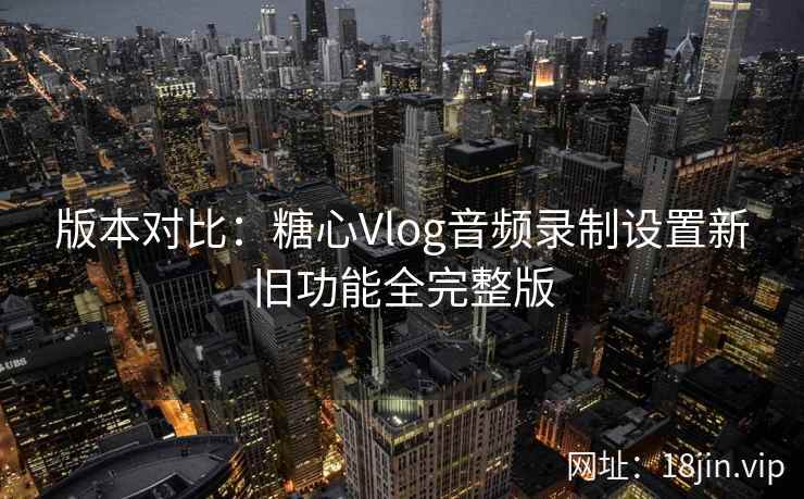 版本对比:糖心Vlog音频录制设置新旧功能全完整版