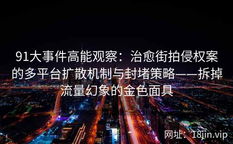 91大事件高能观察：治愈街拍侵权案的多平台扩散机制与封堵策略——拆掉流量幻象的金色面具