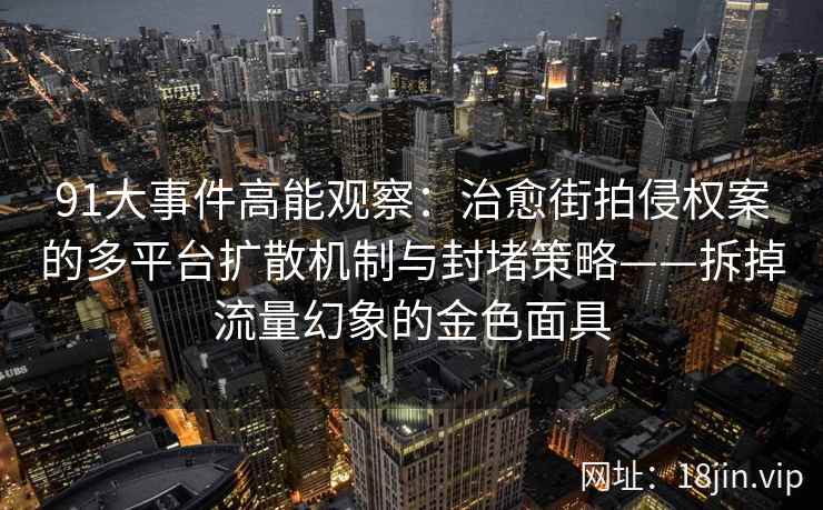 91大事件高能观察：治愈街拍侵权案的多平台扩散机制与封堵策略——拆掉流量幻象的金色面具
