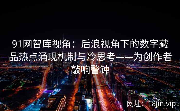 91网智库视角:后浪视角下的数字藏品热点涌现机制与冷思考——为创作者敲响警钟