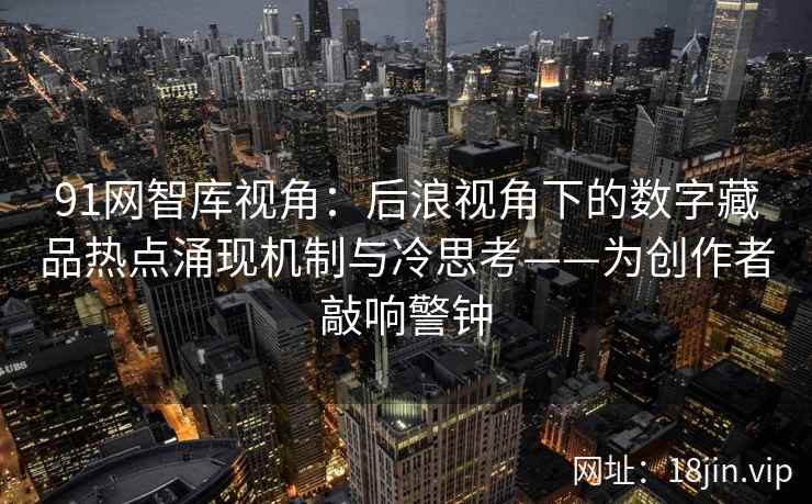 91网智库视角:后浪视角下的数字藏品热点涌现机制与冷思考——为创作者敲响警钟