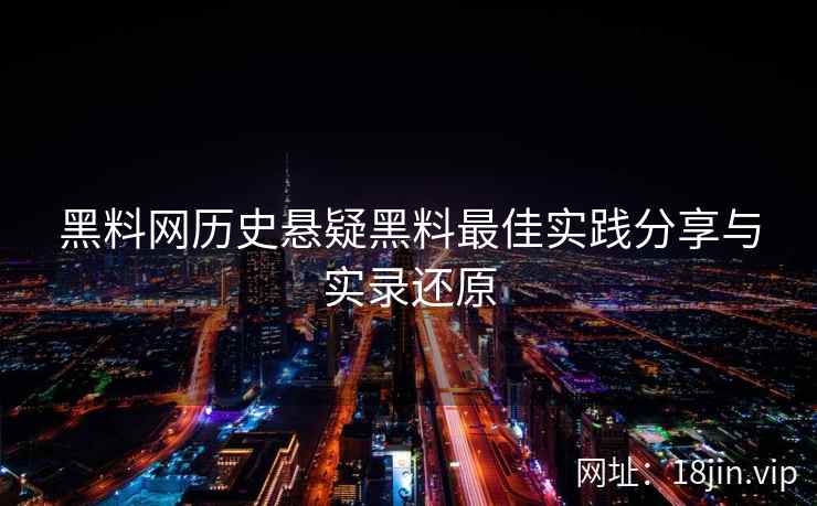 黑料网历史悬疑黑料最佳实践分享与实录还原