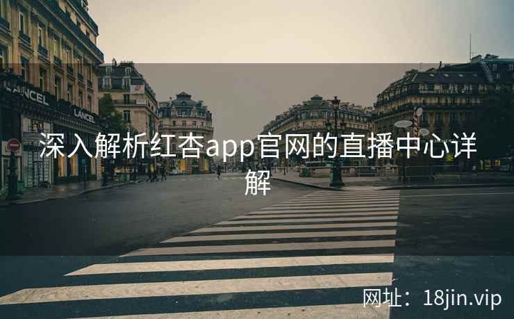深入解析红杏app官网的直播中心详解