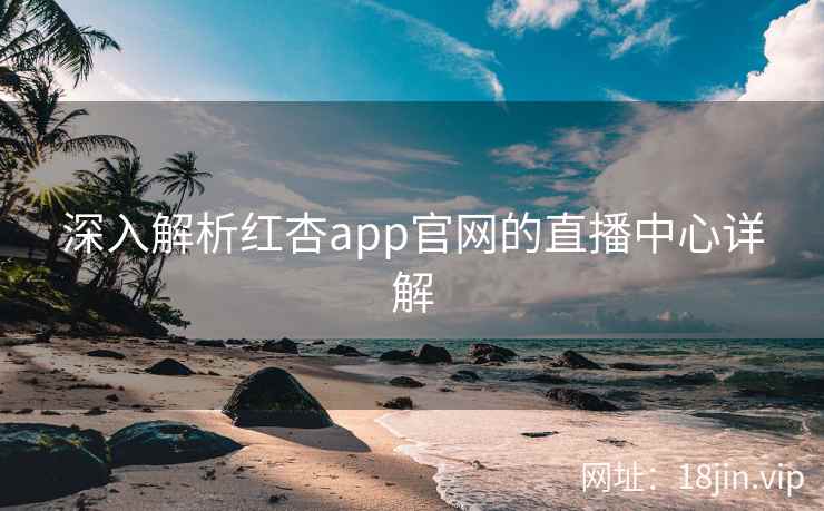 深入解析红杏app官网的直播中心详解