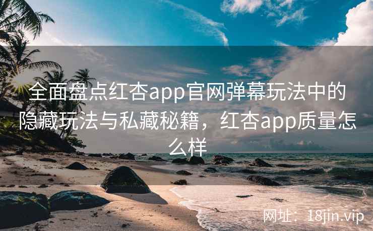 全面盘点红杏app官网弹幕玩法中的隐藏玩法与私藏秘籍，红杏app质量怎么样
