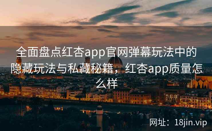 全面盘点红杏app官网弹幕玩法中的隐藏玩法与私藏秘籍，红杏app质量怎么样