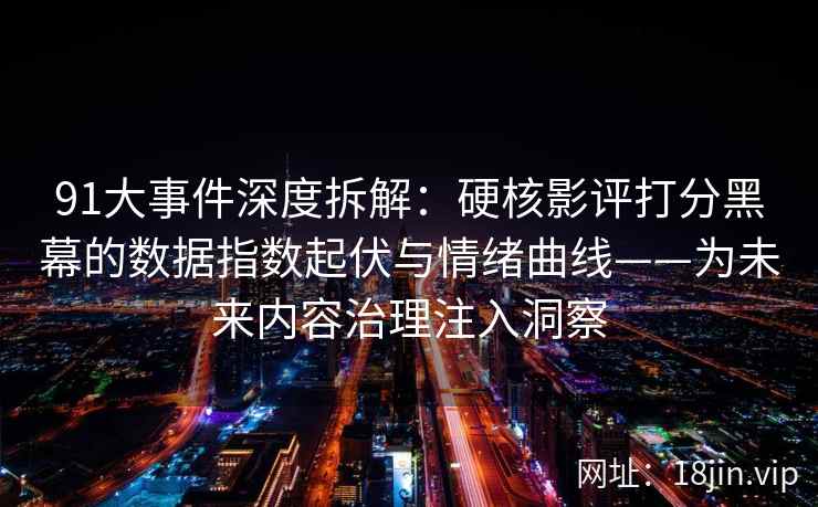 91大事件深度拆解：硬核影评打分黑幕的数据指数起伏与情绪曲线——为未来内容治理注入洞察