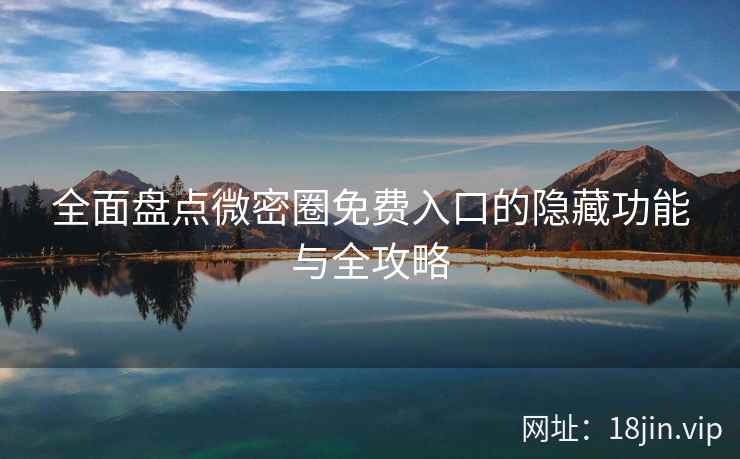 全面盘点微密圈免费入口的隐藏功能与全攻略