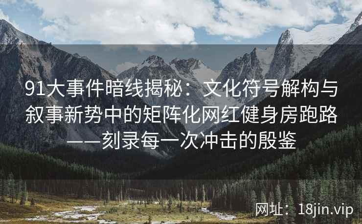 91大事件暗线揭秘：文化符号解构与叙事新势中的矩阵化网红健身房跑路——刻录每一次冲击的殷鉴