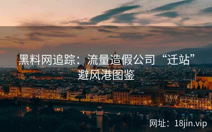 黑料网追踪：流量造假公司“迁站”避风港图鉴