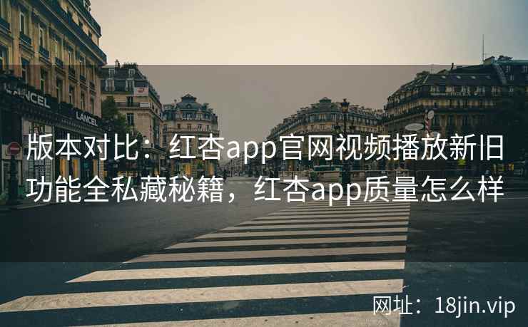 版本对比：红杏app官网视频播放新旧功能全私藏秘籍，红杏app质量怎么样