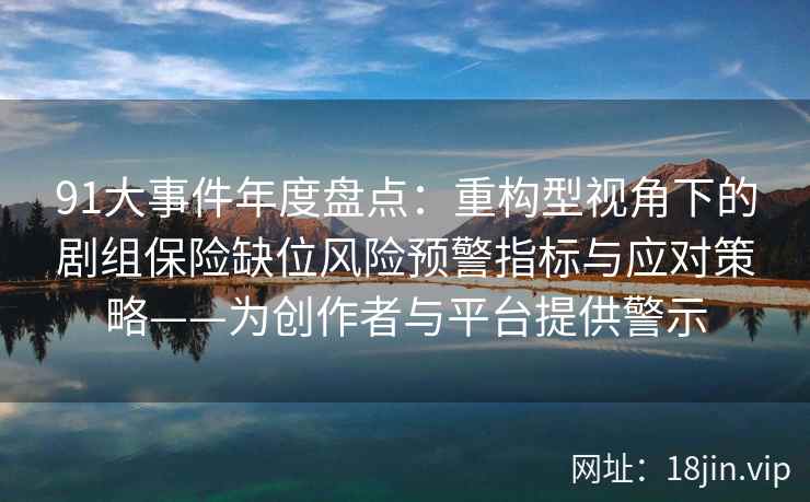 91大事件年度盘点：重构型视角下的剧组保险缺位风险预警指标与应对策略——为创作者与平台提供警示