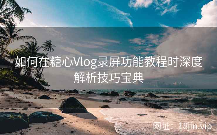 如何在糖心Vlog录屏功能教程时深度解析技巧宝典