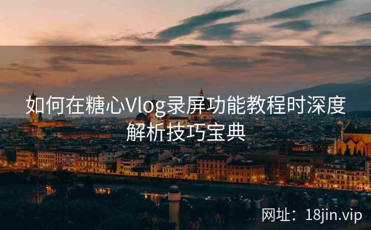 如何在糖心Vlog录屏功能教程时深度解析技巧宝典