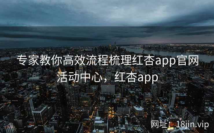 专家教你高效流程梳理红杏app官网活动中心，红杏app