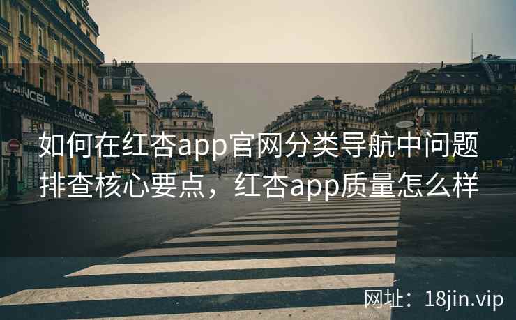 如何在红杏app官网分类导航中问题排查核心要点，红杏app质量怎么样