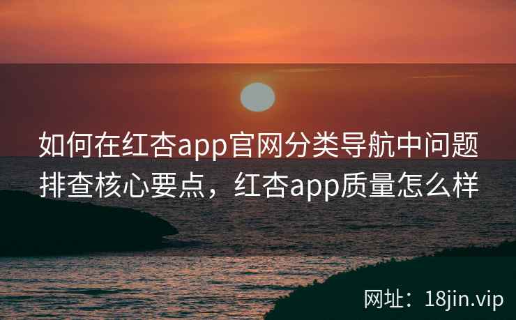 如何在红杏app官网分类导航中问题排查核心要点，红杏app质量怎么样