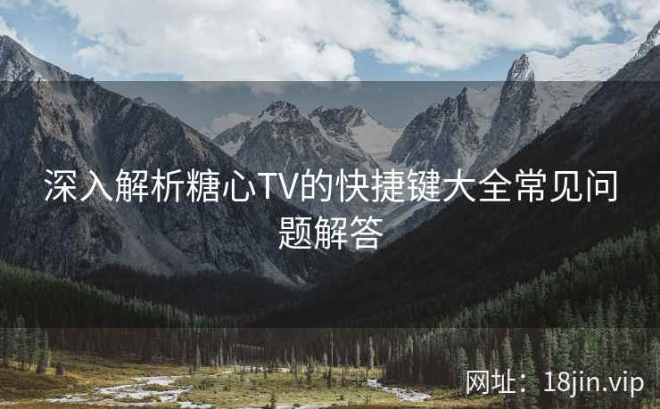 深入解析糖心TV的快捷键大全常见问题解答