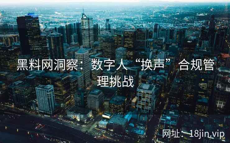 黑料网洞察：数字人“换声”合规管理挑战