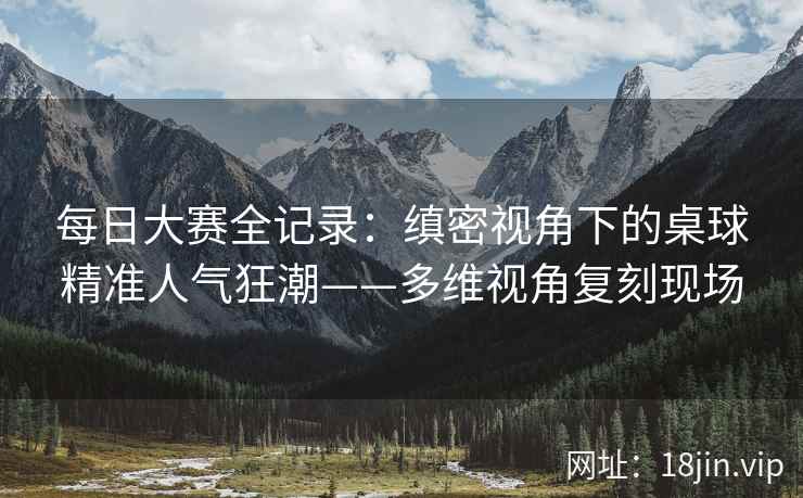 每日大赛全记录：缜密视角下的桌球精准人气狂潮——多维视角复刻现场