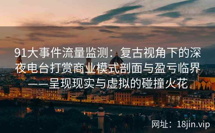 91大事件流量监测：复古视角下的深夜电台打赏商业模式剖面与盈亏临界——呈现现实与虚拟的碰撞火花