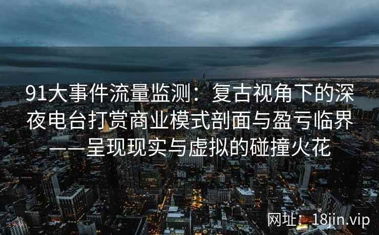 91大事件流量监测：复古视角下的深夜电台打赏商业模式剖面与盈亏临界——呈现现实与虚拟的碰撞火花