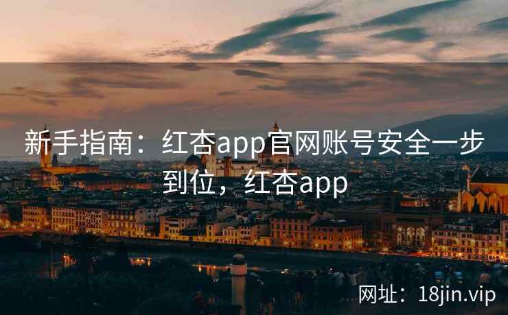 新手指南：红杏app官网账号安全一步到位，红杏app