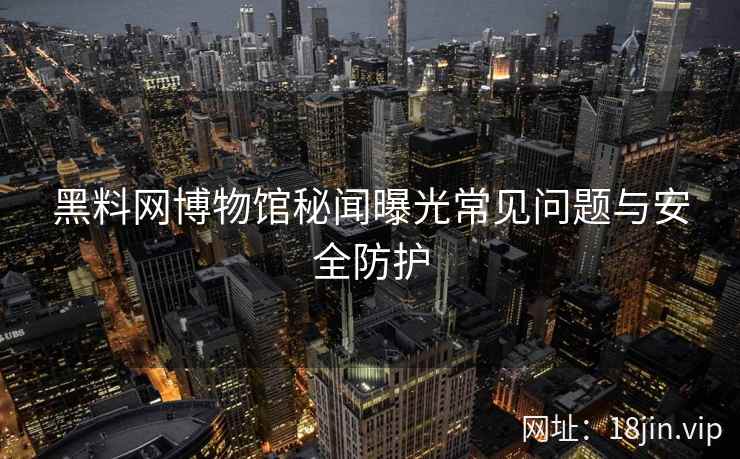 黑料网博物馆秘闻曝光常见问题与安全防护