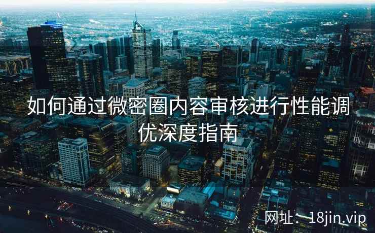 如何通过微密圈内容审核进行性能调优深度指南