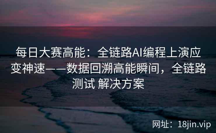 每日大赛高能：全链路AI编程上演应变神速——数据回溯高能瞬间，全链路测试 解决方案