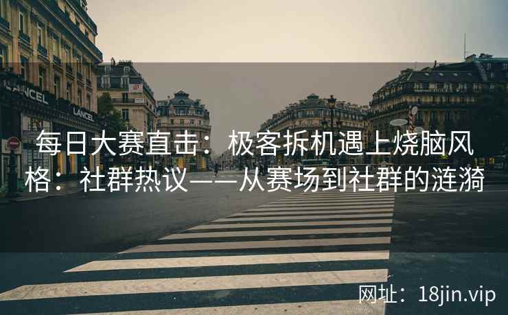 每日大赛直击：极客拆机遇上烧脑风格：社群热议——从赛场到社群的涟漪