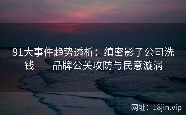 91大事件趋势透析:缜密影子公司洗钱——品牌公关攻防与民意漩涡