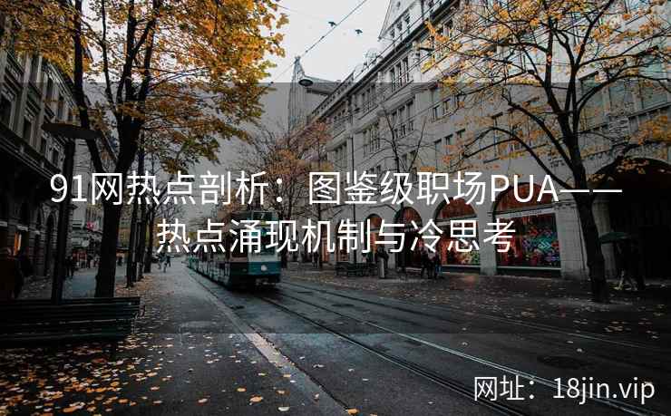 91网热点剖析:图鉴级职场PUA——热点涌现机制与冷思考